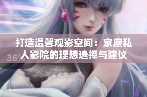 打造温馨观影空间：家庭私人影院的理想选择与建议