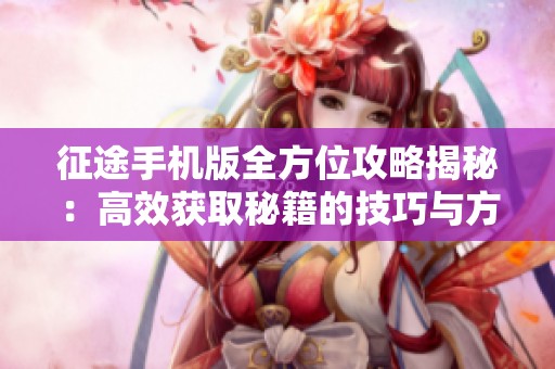 征途手机版全方位攻略揭秘：高效获取秘籍的技巧与方法分享