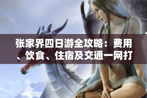 张家界四日游全攻略：费用、饮食、住宿及交通一网打尽，全面分享旅行经验