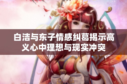 白洁与东子情感纠葛揭示高义心中理想与现实冲突