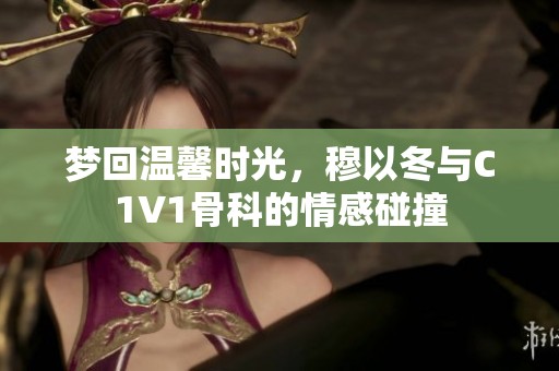 梦回温馨时光，穆以冬与C1V1骨科的情感碰撞