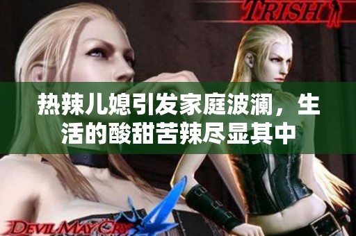 热辣儿媳引发家庭波澜，生活的酸甜苦辣尽显其中