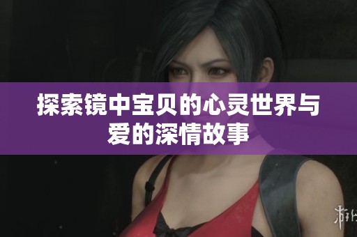 探索镜中宝贝的心灵世界与爱的深情故事