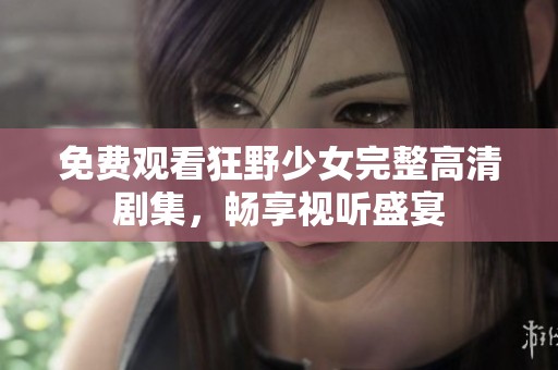 免费观看狂野少女完整高清剧集，畅享视听盛宴