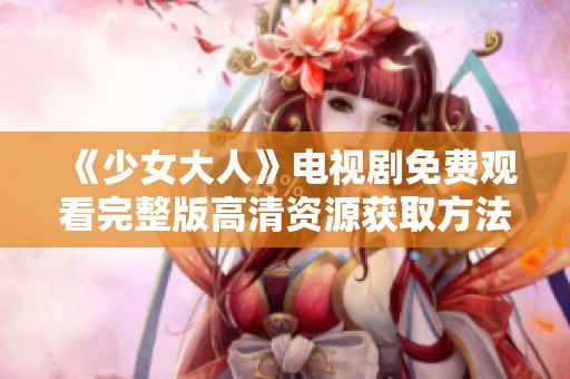 《少女大人》电视剧免费观看完整版高清资源获取方法分享