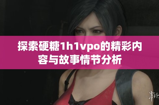 探索硬糖1h1vpo的精彩内容与故事情节分析