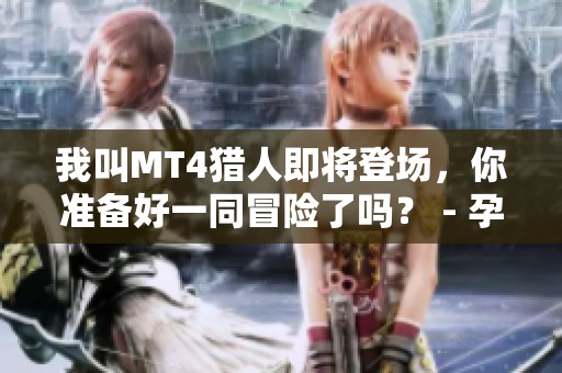 我叫MT4猎人即将登场，你准备好一同冒险了吗？ - 孕儿宝游戏网