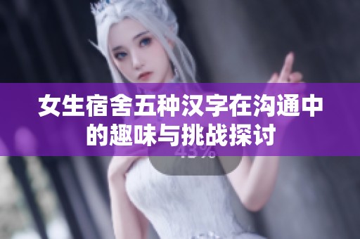 女生宿舍五种汉字在沟通中的趣味与挑战探讨
