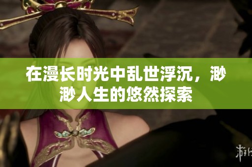 在漫长时光中乱世浮沉，渺渺人生的悠然探索