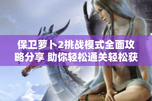 保卫萝卜2挑战模式全面攻略分享 助你轻松通关轻松获取丰富奖励