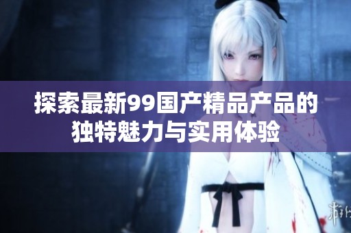 探索最新99国产精品产品的独特魅力与实用体验