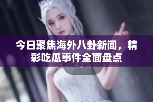 今日聚焦海外八卦新闻，精彩吃瓜事件全面盘点