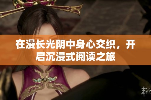 在漫长光阴中身心交织，开启沉浸式阅读之旅