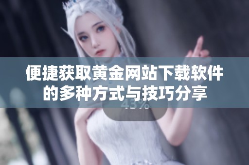 便捷获取黄金网站下载软件的多种方式与技巧分享
