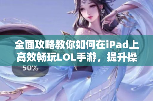 全面攻略教你如何在iPad上高效畅玩LOL手游，提升操作体验与游戏乐趣
