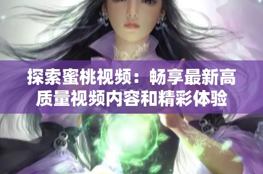 探索蜜桃视频：畅享最新高质量视频内容和精彩体验