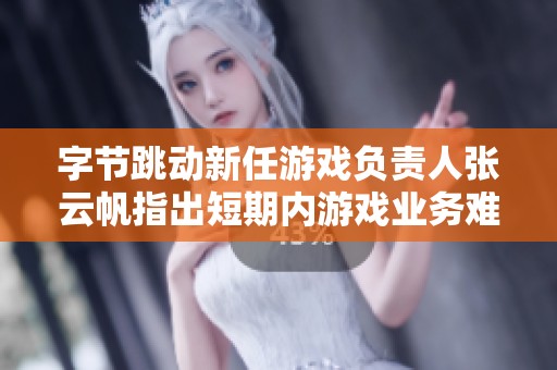 字节跳动新任游戏负责人张云帆指出短期内游戏业务难以做强做大