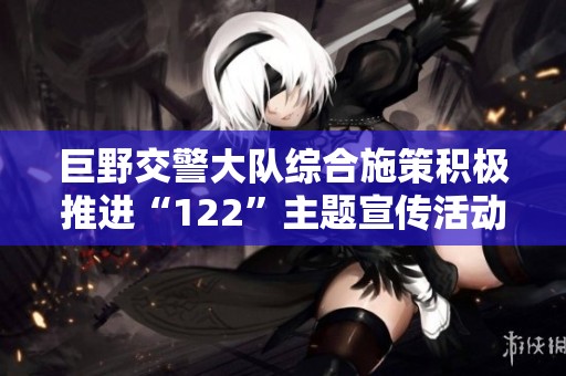 巨野交警大队综合施策积极推进“122”主题宣传活动提升交通安全意识
