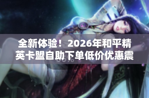 全新体验！2026年和平精英卡盟自助下单低价优惠震撼上线！