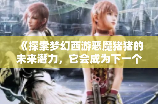 《探索梦幻西游恶魔猪猪的未来潜力，它会成为下一个游戏风口趋势吗》