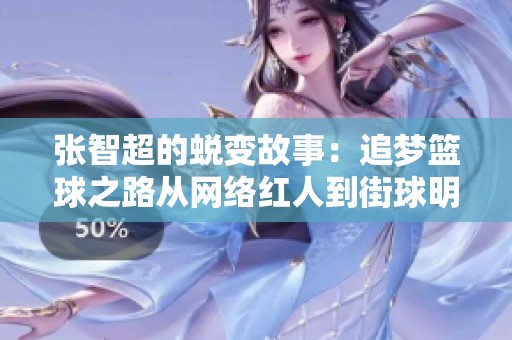 张智超的蜕变故事：追梦篮球之路从网络红人到街球明星的奋斗历程