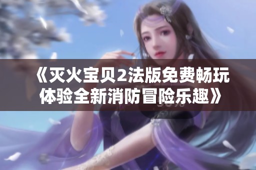 《灭火宝贝2法版免费畅玩 体验全新消防冒险乐趣》