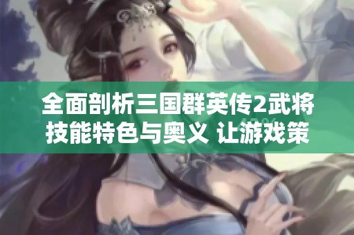 全面剖析三国群英传2武将技能特色与奥义 让游戏策略更加丰富多彩