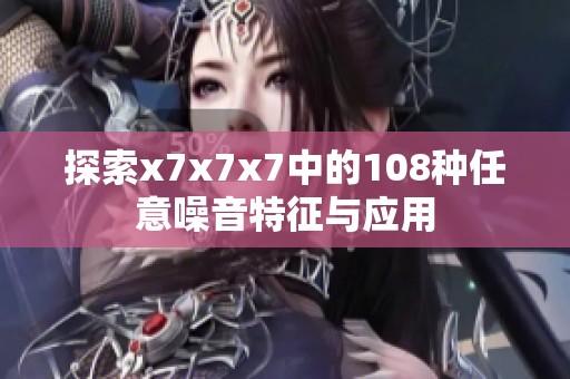 探索x7x7x7中的108种任意噪音特征与应用
