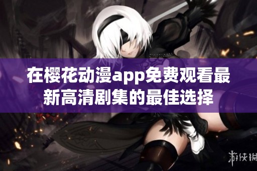 在樱花动漫app免费观看最新高清剧集的最佳选择