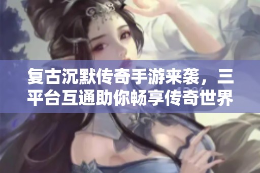 复古沉默传奇手游来袭，三平台互通助你畅享传奇世界尽在妖姗手游网