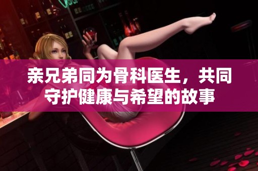 亲兄弟同为骨科医生，共同守护健康与希望的故事