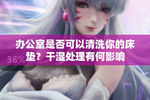 办公室是否可以清洗你的床垫？干湿处理有何影响