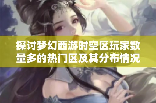 探讨梦幻西游时空区玩家数量多的热门区及其分布情况
