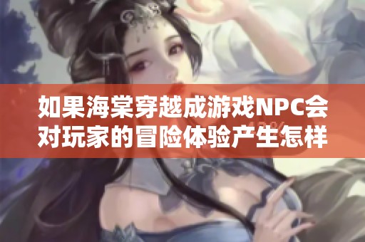 如果海棠穿越成游戏NPC会对玩家的冒险体验产生怎样的影响和改变呢