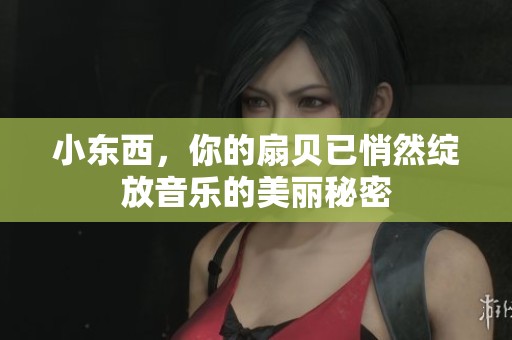 小东西，你的扇贝已悄然绽放音乐的美丽秘密