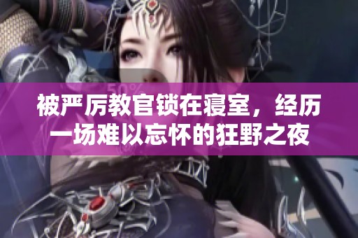 被严厉教官锁在寝室，经历一场难以忘怀的狂野之夜