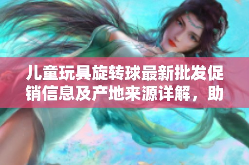 儿童玩具旋转球最新批发促销信息及产地来源详解，助您轻松选购优质玩具