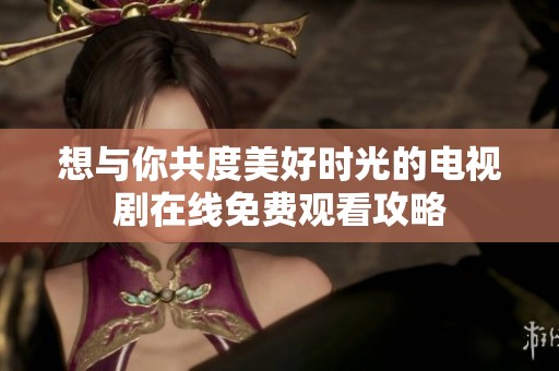 想与你共度美好时光的电视剧在线免费观看攻略