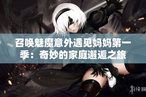 召唤魅魔意外遇见妈妈第一季：奇妙的家庭邂逅之旅