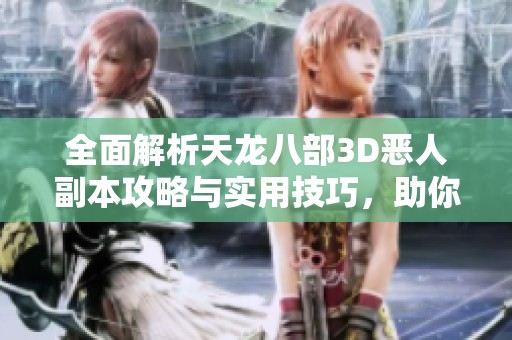 全面解析天龙八部3D恶人副本攻略与实用技巧，助你轻松通关