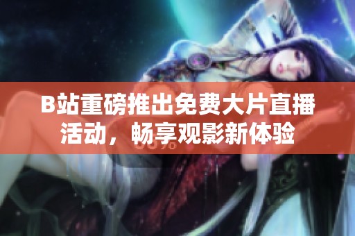B站重磅推出免费大片直播活动，畅享观影新体验