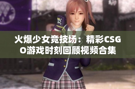 火爆少女竞技场：精彩CSGO游戏时刻回顾视频合集