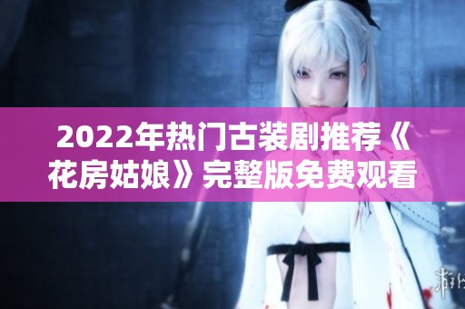 2022年热门古装剧推荐《花房姑娘》完整版免费观看攻略