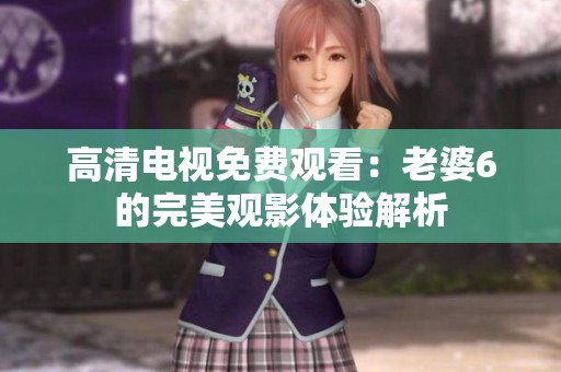 高清电视免费观看：老婆6的完美观影体验解析