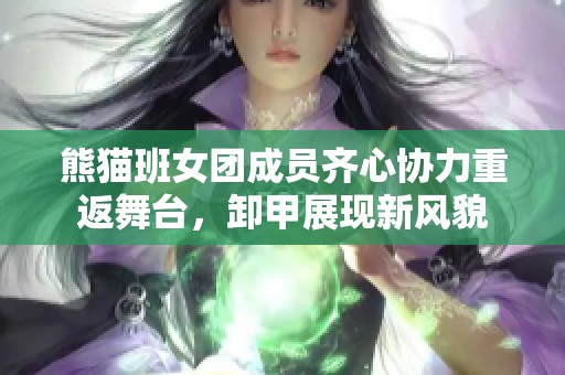 熊猫班女团成员齐心协力重返舞台，卸甲展现新风貌
