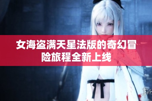 女海盗满天星法版的奇幻冒险旅程全新上线