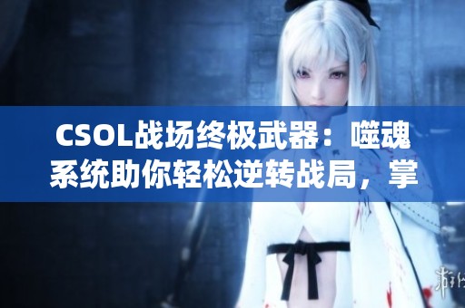CSOL战场终极武器：噬魂系统助你轻松逆转战局，掌控己方胜利之路