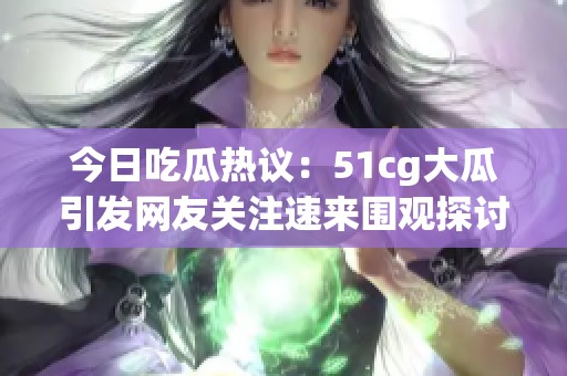 今日吃瓜热议：51cg大瓜引发网友关注速来围观探讨