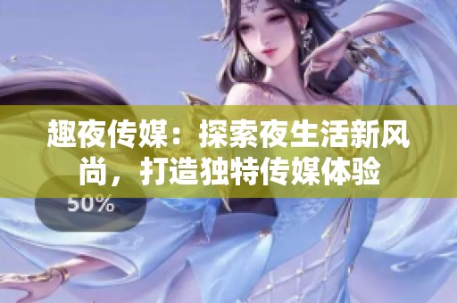 趣夜传媒：探索夜生活新风尚，打造独特传媒体验