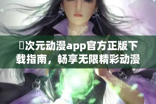 囧次元动漫app官方正版下载指南，畅享无限精彩动漫体验